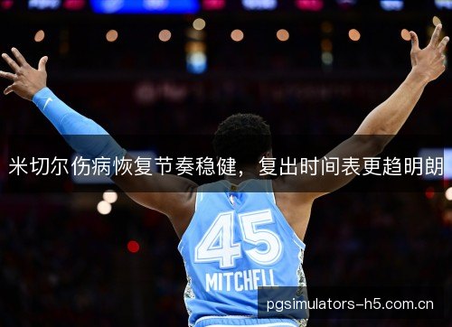 米切尔伤病恢复节奏稳健，复出时间表更趋明朗