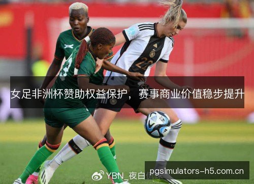 女足非洲杯赞助权益保护，赛事商业价值稳步提升