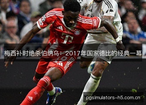 梅西补时绝杀伯纳乌：2017年国家德比的经典一幕